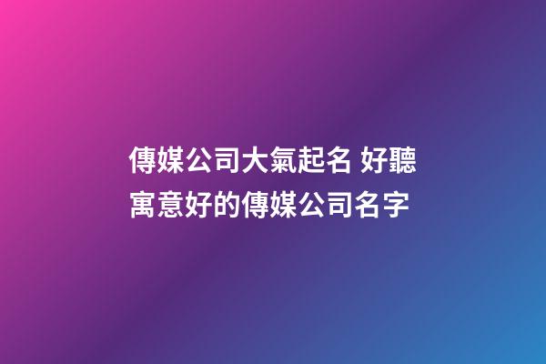 傳媒公司大氣起名 好聽寓意好的傳媒公司名字-第1張-公司起名-玄機派